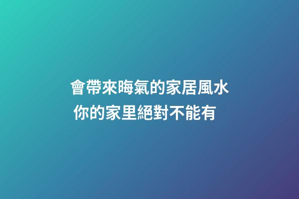 會帶來晦氣的家居風水 你的家里絕對不能有